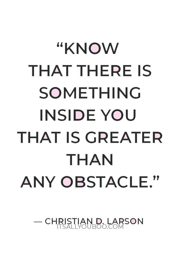 “Believe in yourself and all that you are. Know that there is something inside you that is greater than any obstacle.” — Christian D. Larson