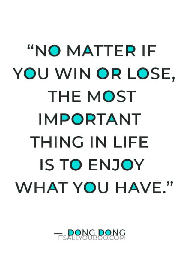 “No matter if you win or lose, the most important thing in life is to enjoy what you have.” — Dong Dong