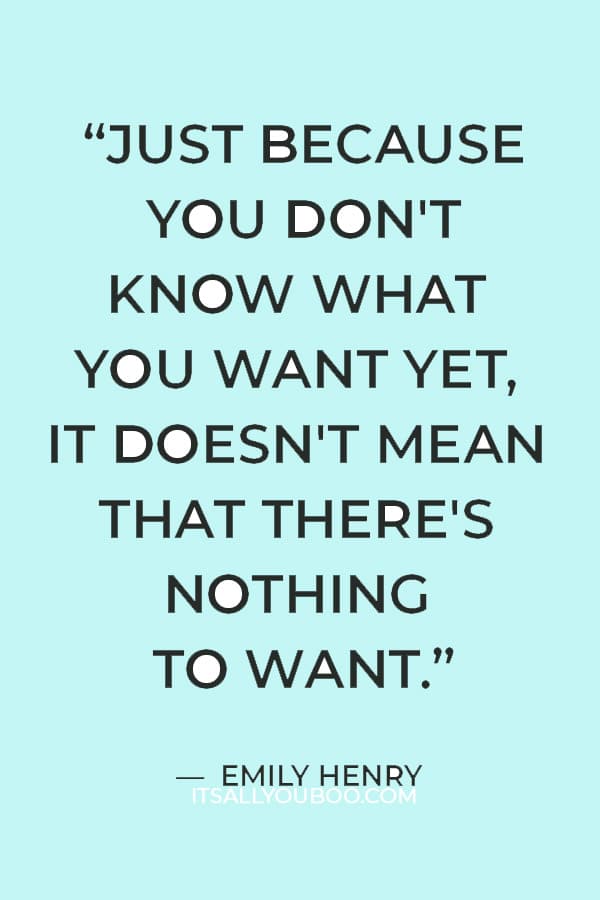 “Just because you don't know what you want yet, it doesn't mean that there's nothing to want.” ― Emily Henry