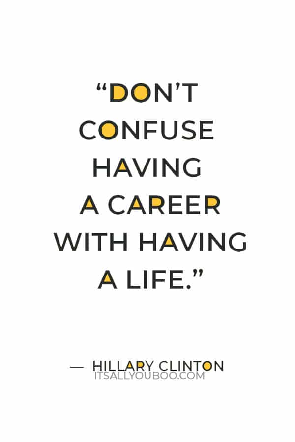 “Don’t confuse having a career with having a life.” ― Hillary Clinton