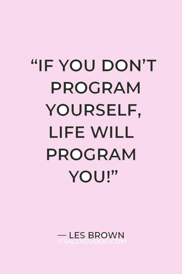 “If you don’t program yourself, life will program you!” — Les Brown