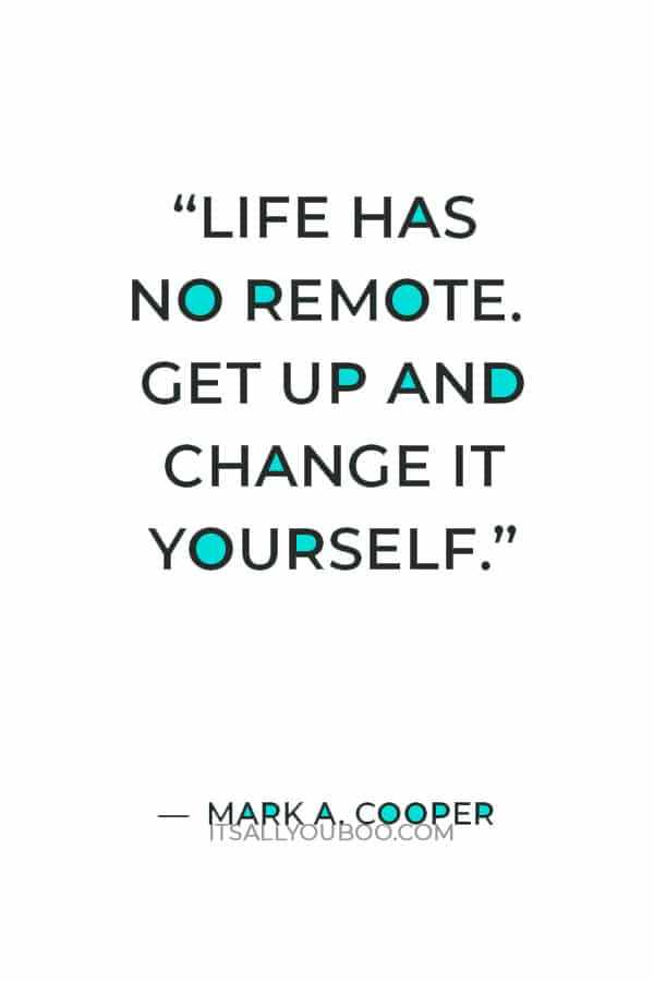 “Life has no remote. Get up and change it yourself.” — Mark A. Cooper