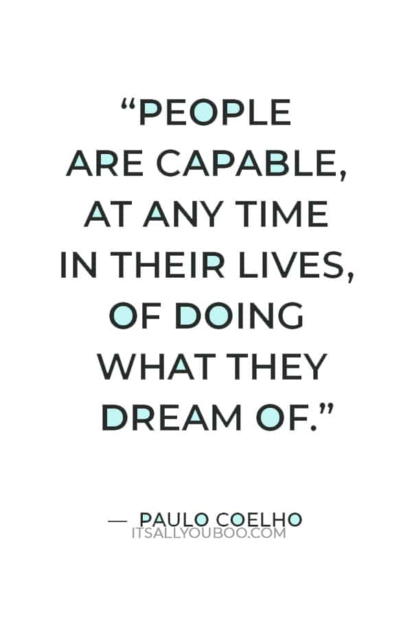 “People are capable, at any time in their lives, of doing what they dream of.” — Paulo Coelho