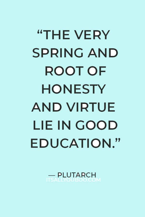 “The very spring and root of honesty and virtue lie in good education.” — Plutarch