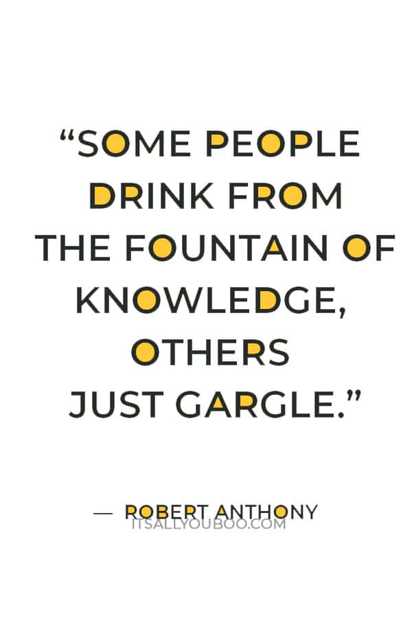 “Some people drink from the fountain of knowledge, others just gargle.” — Robert Anthony