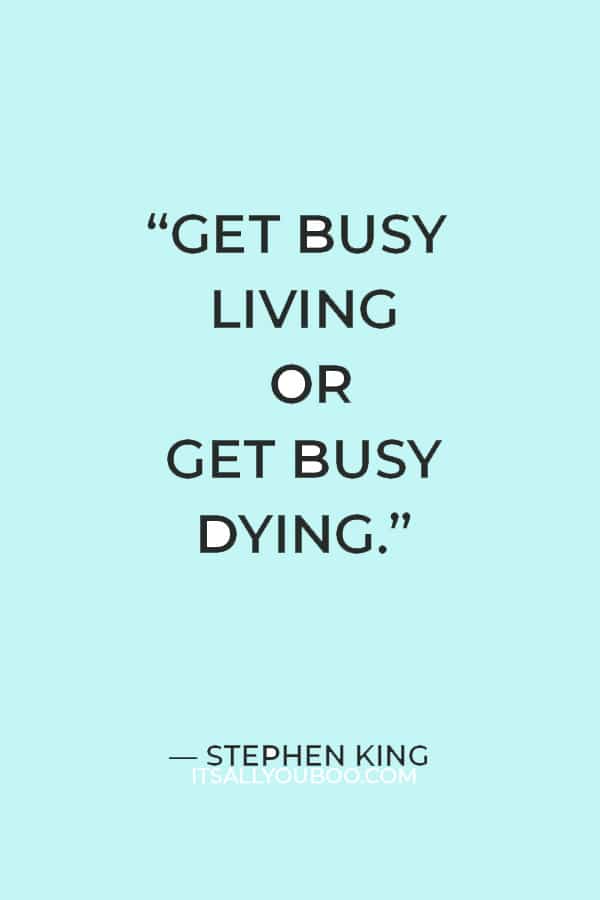 “Get busy living or get busy dying.” — Stephen King