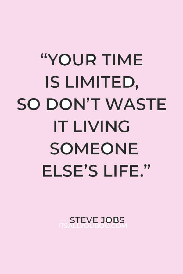 “Your time is limited, so don’t waste it living someone else’s life.” — Steve Jobs