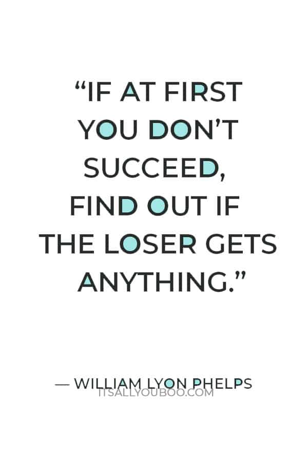 “If at first you don’t succeed, find out if the loser gets anything.” — William Lyon Phelps