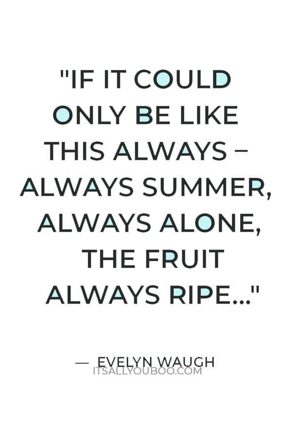 "If it could only be like this always – always summer, always alone, the fruit always ripe…" — Evelyn Waugh