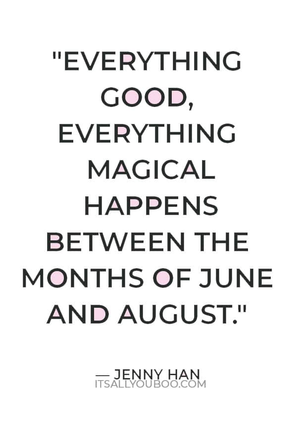 "Everything good, everything magical happens between the months of June and August." — Jenny Han