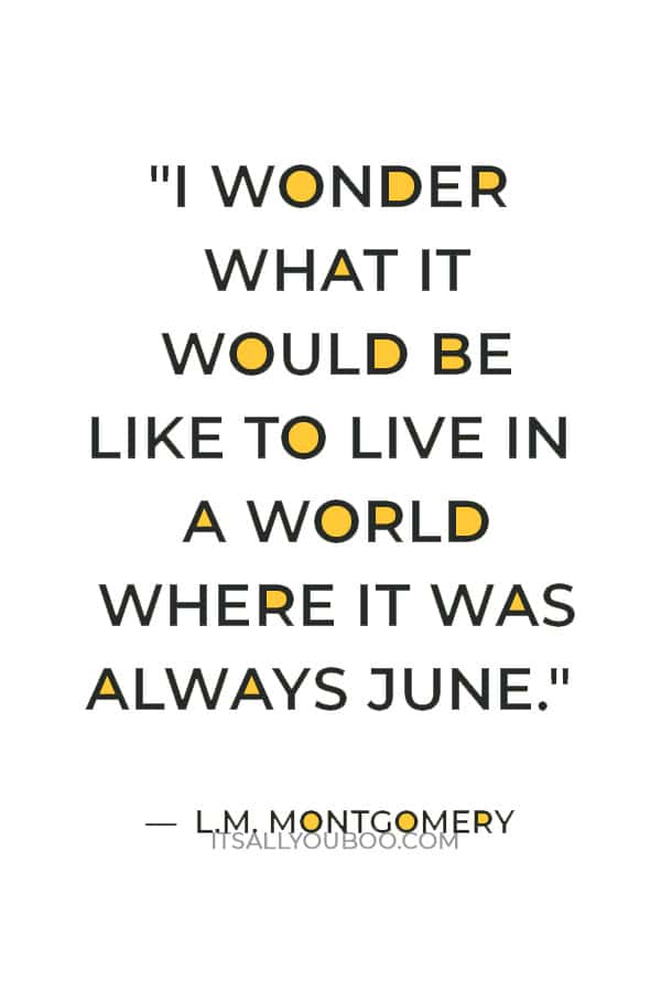 "I wonder what it would be like to live in a world where it was always June." — L.M. Montgomery