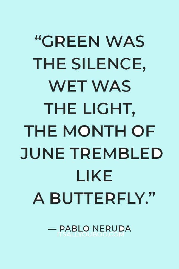 “Green was the silence, wet was the light, the month of June trembled like a butterfly.” — Pablo Neruda