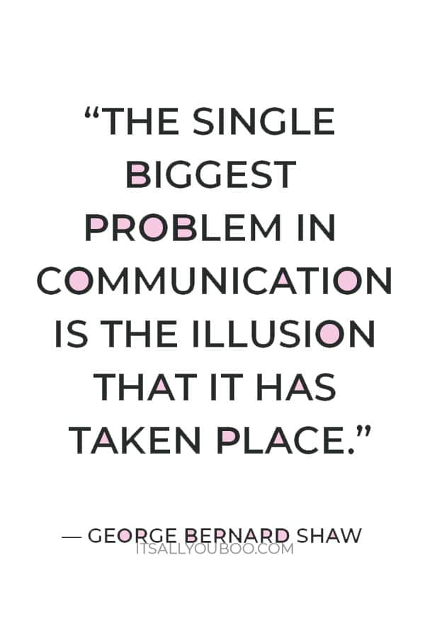 “The single biggest problem in communication is the illusion that it has taken place.” ― George Bernard Shaw