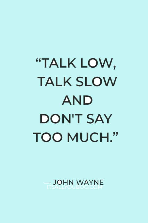 “Talk low, talk slow and don't say too much.” ― John Wayne