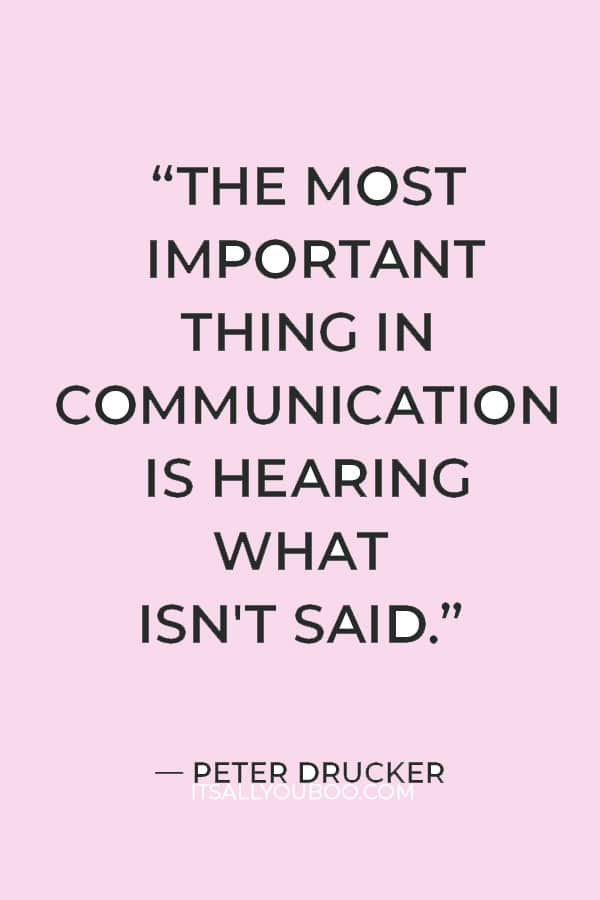 “The most important thing in communication is hearing what isn't said.” ― Peter Drucker