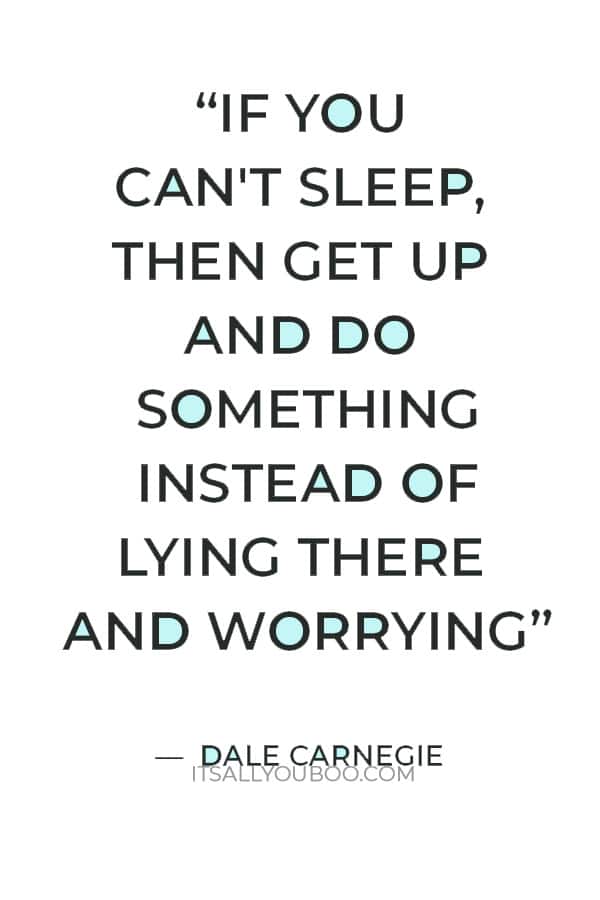 “If you can't sleep, then get up and do something instead of lying there and worrying. It's the worry that gets you, not the loss of sleep.” ― Dale Carnegie