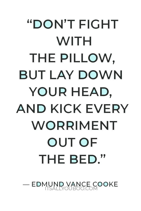 “Don’t fight with the pillow, but lay down your head, and kick every worriment out of the bed.” — Edmund Vance Cooke