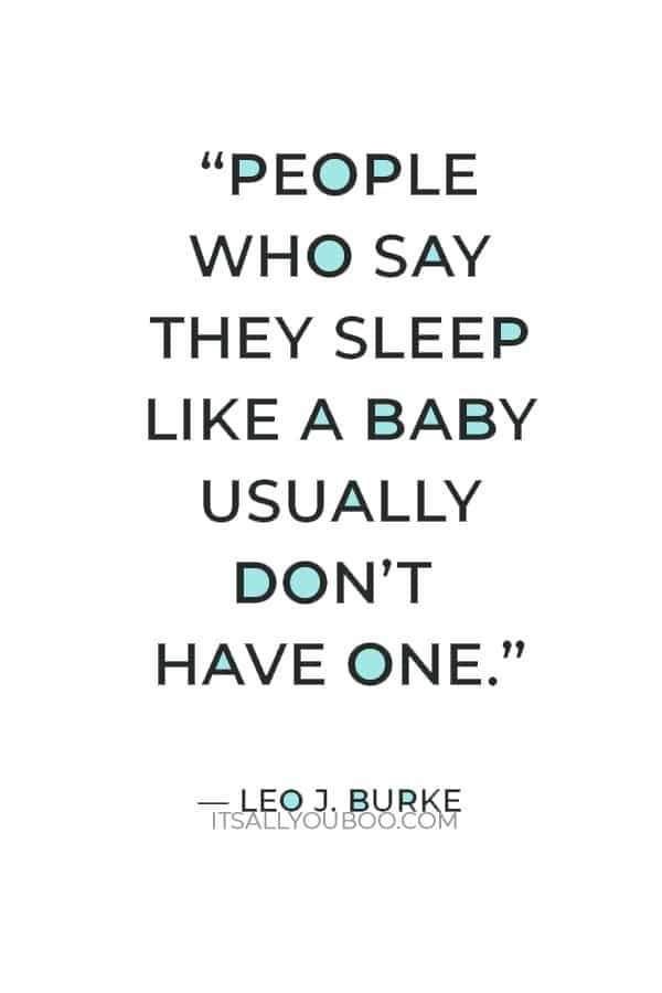 “People who say they sleep like a baby usually don’t have one.” — Leo J. Burke