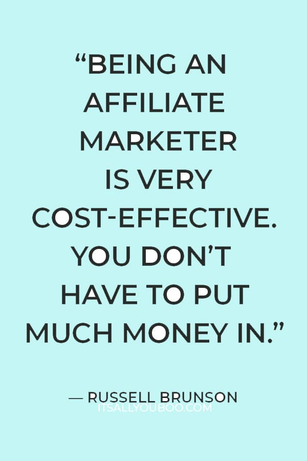 “Being an affiliate marketer is very cost-effective. You don’t have to put much money in an affiliate program in order to gain a lot.“ ― Russell Brunson