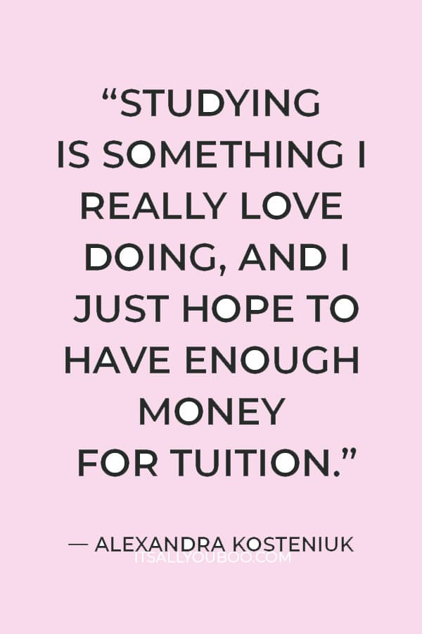 “Studying is something I really love doing, and I just hope to have enough money for tuition.” ― Alexandra Kosteniuk