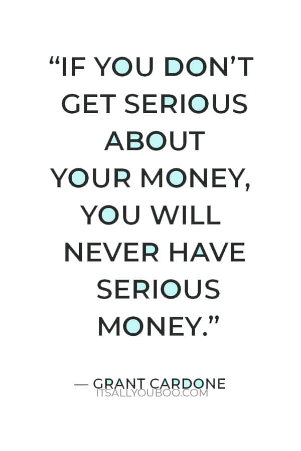 “If you don’t get serious about your money, you will never have serious money.” ― Grant Cardone