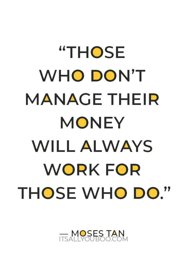 “Those who don’t manage their money will always work for those who do.” ― Moses Tan