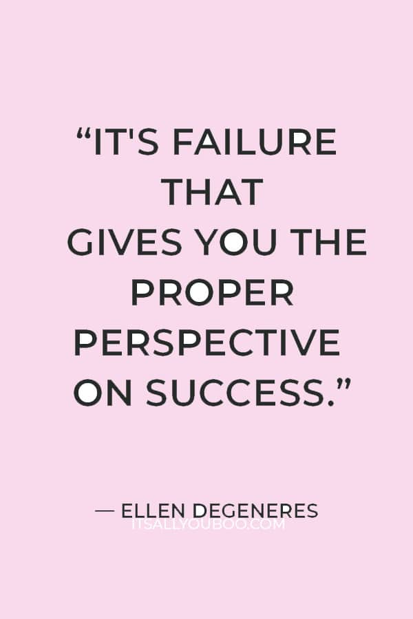 “It's failure that gives you the proper perspective on success.” ― Ellen DeGeneres