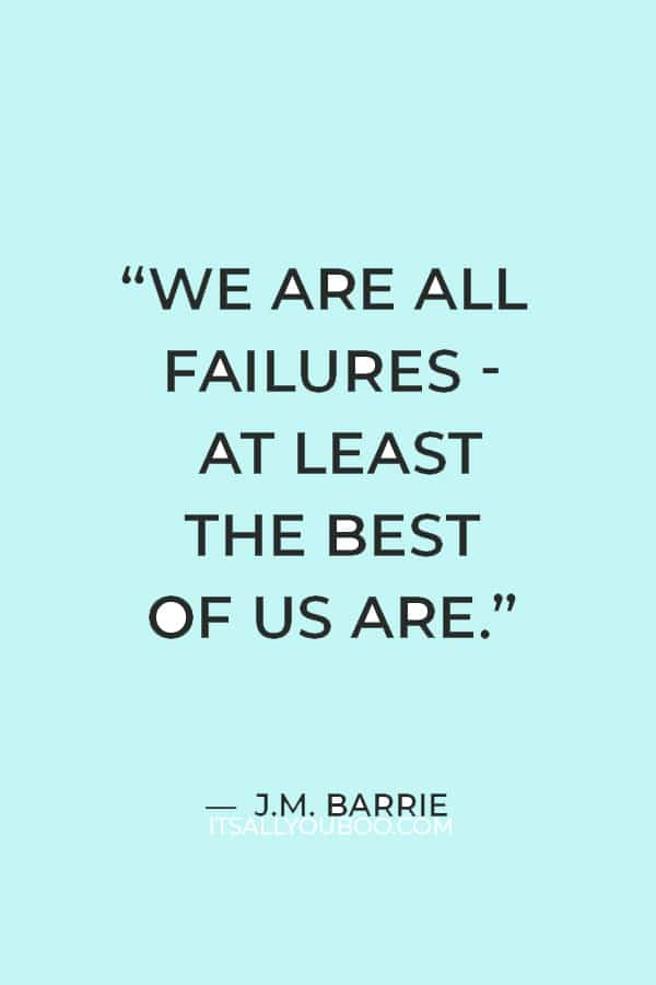 “We are all failures - at least the best of us are.” ― J.M. Barrie