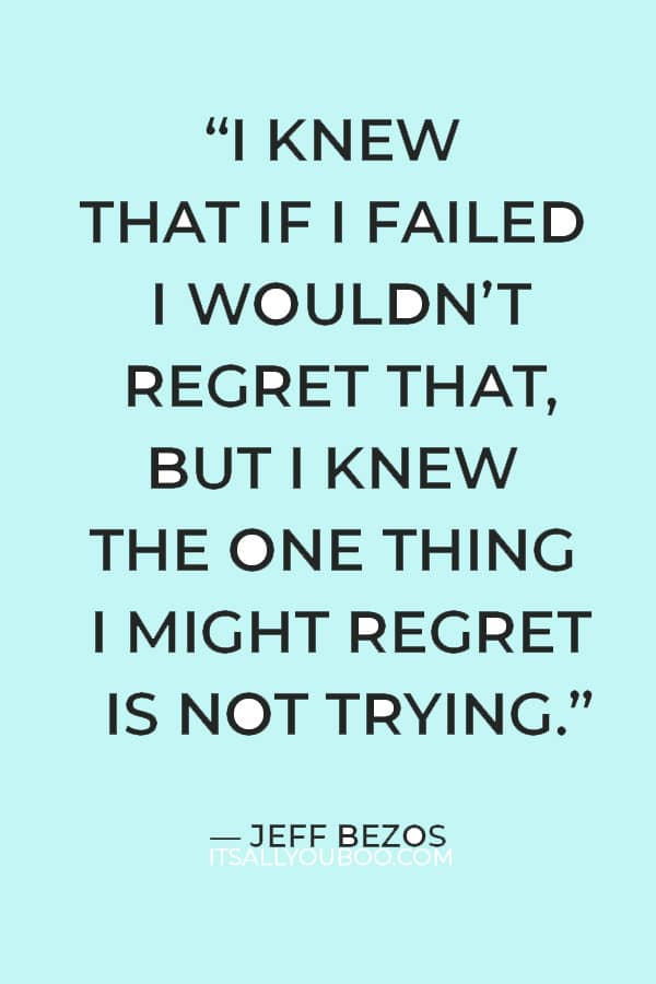 “I knew that if I failed I wouldn’t regret that, but I knew the one thing I might regret is not trying.” ― Jeff Bezos