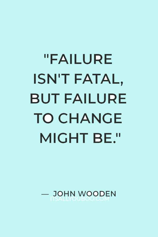 "Failure isn't fatal, but failure to change might be." ― John Wooden