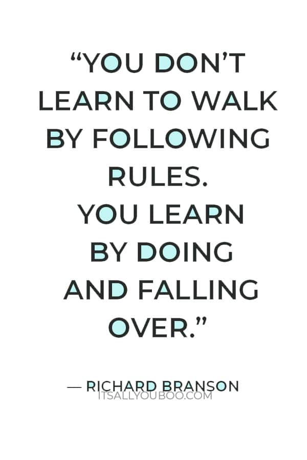  “You don’t learn to walk by following rules. You learn by doing and falling over.” ― Richard Branson