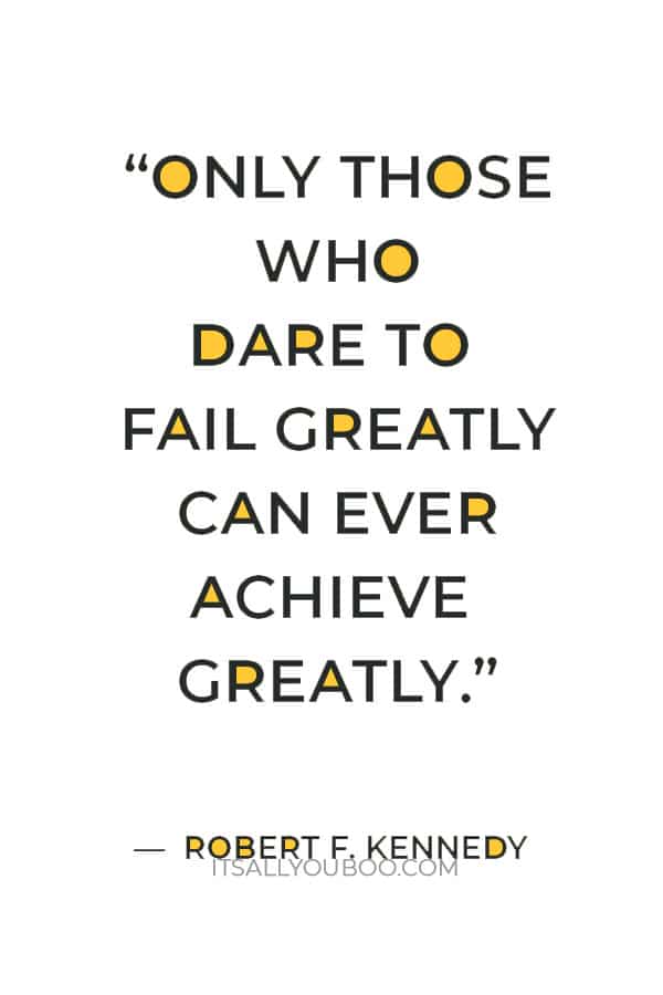 “Only those who dare to fail greatly can ever achieve greatly.” ― Robert F. Kennedy