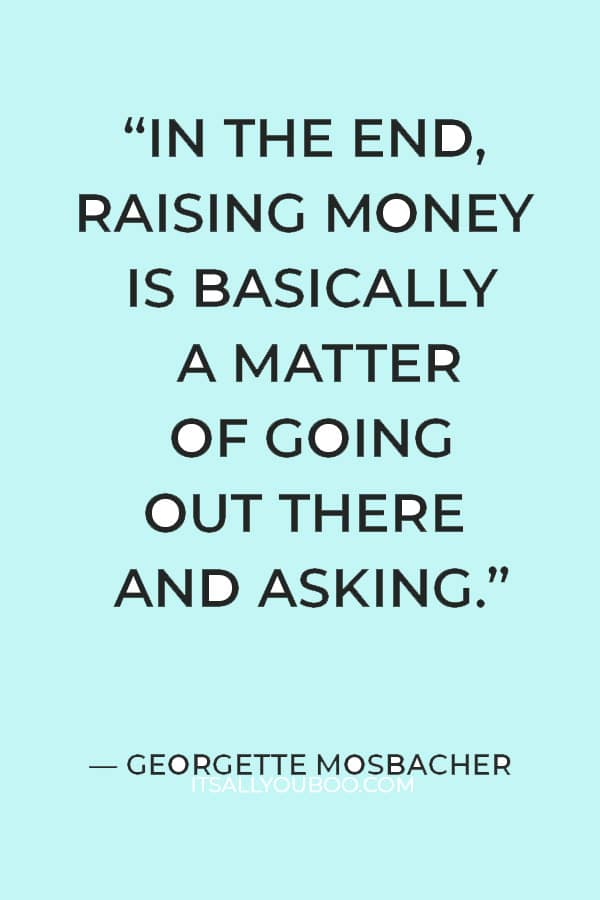 “In the end, raising money is basically a matter of going out there and asking. There are no shortcuts.” — Georgette Mosbacher