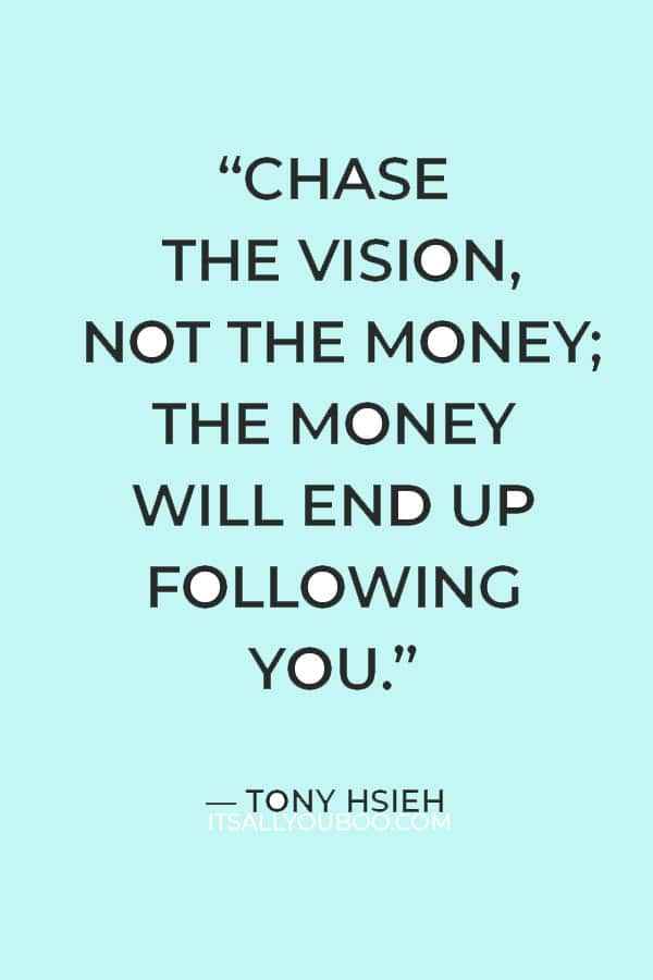 “Chase the vision, not the money; the money will end up following you.”  — Tony Hsieh