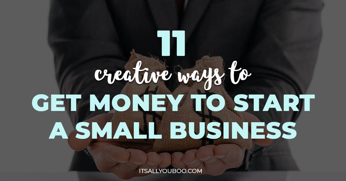 How Can I Get Money To Start A Business 11 Creative Ways to Get Money to Start a Small Business