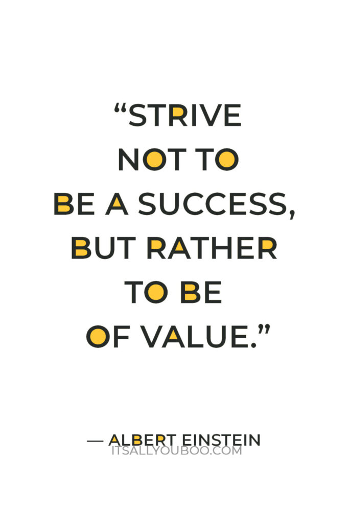 “Strive not to be a success, but rather to be of value.” —  Albert Einstein