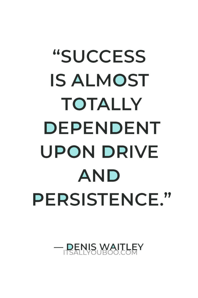 “Success is almost totally dependent upon drive and persistence.” – Denis Waitley