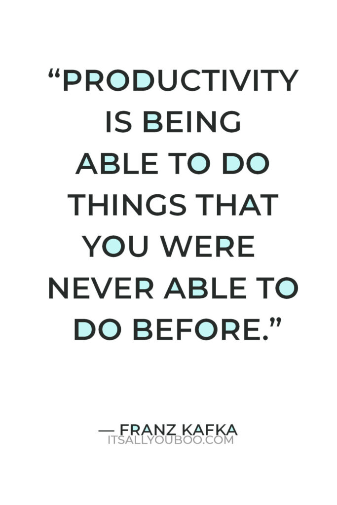 “Productivity is being able to do things that you were never able to do before.” — Franz Kafka