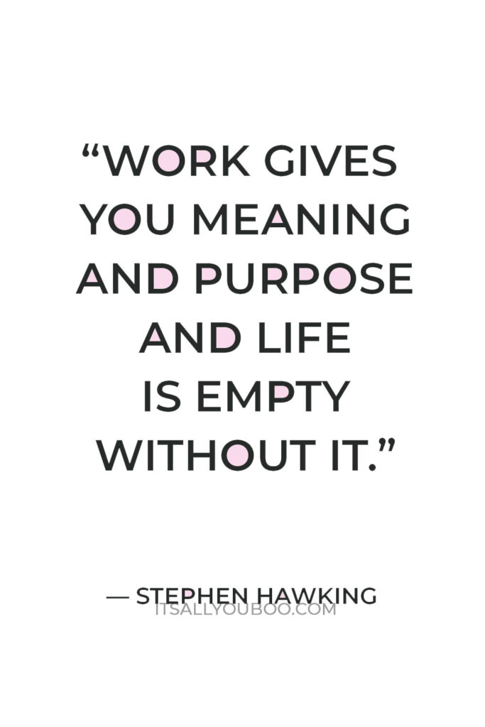 “Work gives you meaning and purpose and life is empty without it.” — Stephen Hawking