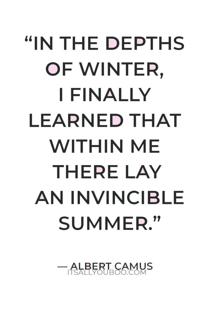 “In the depths of winter, I finally learned that within me there lay an invincible summer.” ― Albert Camus