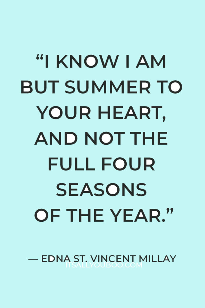 “I know I am but summer to your heart, and not the full four seasons of the year.” ― Edna St. Vincent Millay