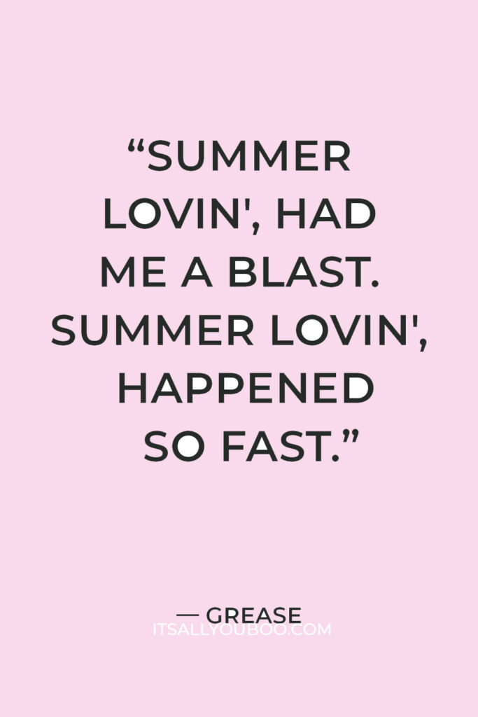 “Summer lovin', had me a blast. Summer lovin', happened so fast. I met a girl crazy for me. Met a boy cute as can be. Summer days drifting away. To, uh oh, those summer nights.” — Grease