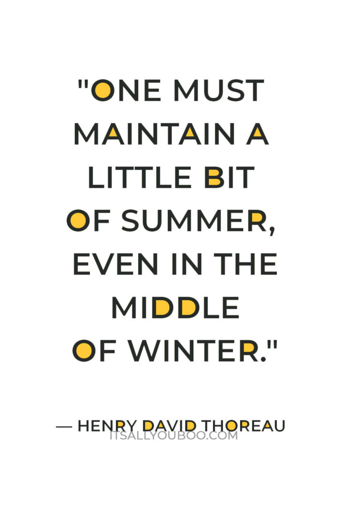 "One must maintain a little bit of summer, even in the middle of winter." — Henry David Thoreau