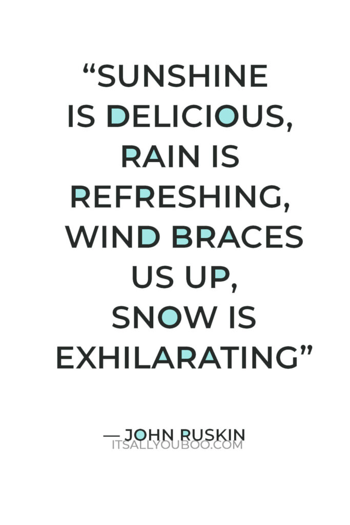 “Sunshine is delicious, rain is refreshing, wind braces us up, snow is exhilarating; there is really no such thing as bad weather, only different kinds of good weather.” ― John Ruskin