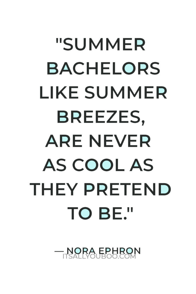 "Summer bachelors like summer breezes, are never as cool as they pretend to be." — Nora Ephron