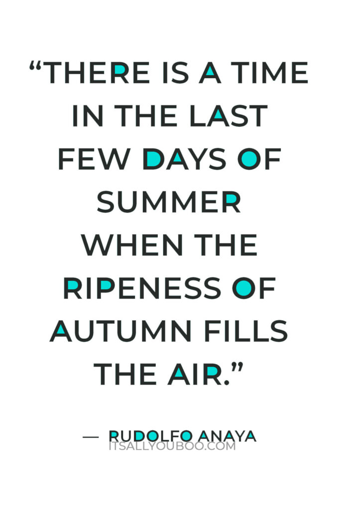 “There is a time in the last few days of summer when the ripeness of autumn fills the air.” — Rudolfo Anaya