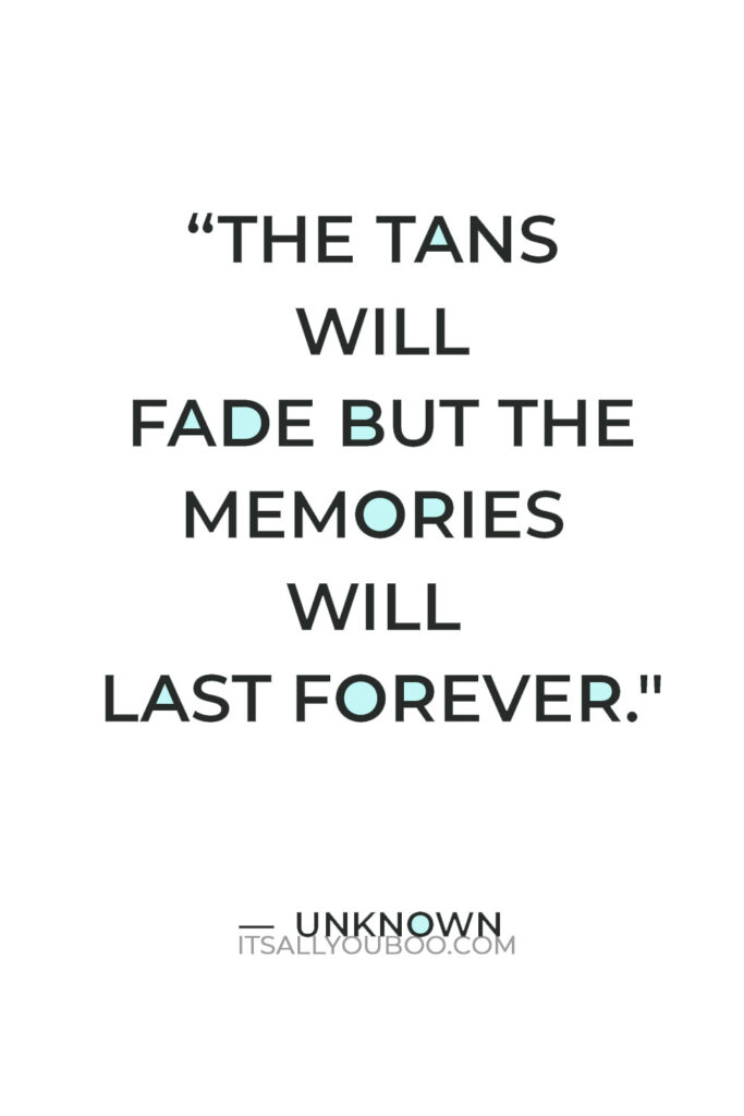 “The tans will fade but the memories will last forever." – Unknown