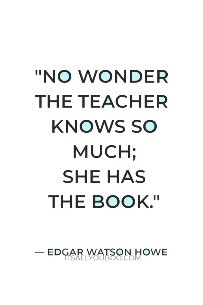 "No wonder the teacher knows so much; she has the book." — Edgar Watson Howe