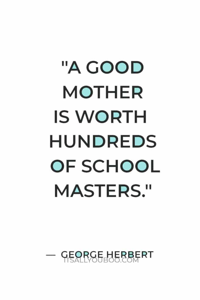 "A good mother is worth hundreds of schoolmasters." — George Herbert