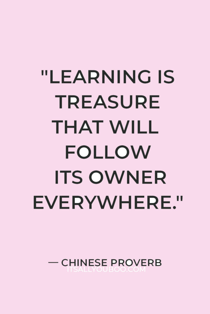 "Learning is treasure that will follow its owner everywhere." — Chinese Proverb